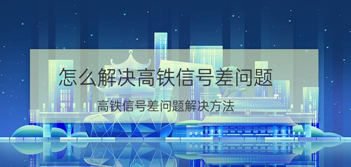 怎么解决高铁信号差问题 高铁信号差问题解决方法